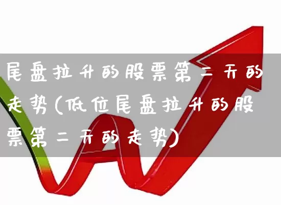 尾盘拉升的股票第二天的走势(低位尾盘拉升的股票第二天的走势)_https://www.wanyuyiyao.com_上交所_第1张