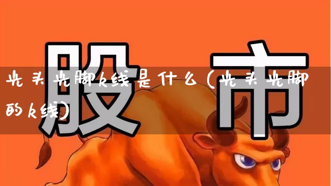 光头光脚k线是什么(光头光脚的k线)_https://www.wanyuyiyao.com_深交所_第1张