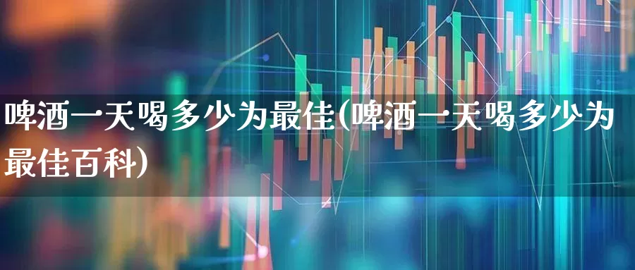 啤酒一天喝多少为最佳(啤酒一天喝多少为最佳百科)_https://www.wanyuyiyao.com_深交所_第1张