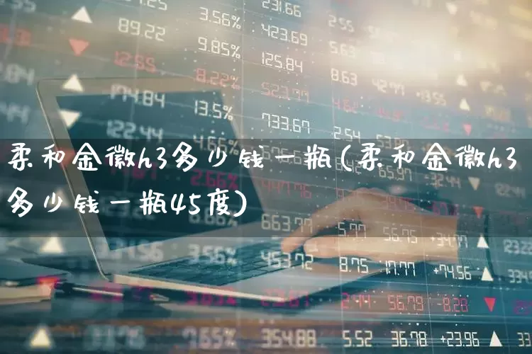 柔和金徽h3多少钱一瓶(柔和金徽h3多少钱一瓶45度)_https://www.wanyuyiyao.com_北交所_第1张