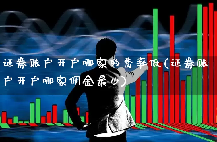 证券账户开户哪家的费率低(证券账户开户哪家佣金最少)_https://www.wanyuyiyao.com_创业板_第1张