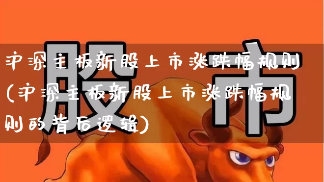 沪深主板新股上市涨跌幅规则(沪深主板新股上市涨跌幅规则的背后逻辑)_https://www.wanyuyiyao.com_北交所_第1张