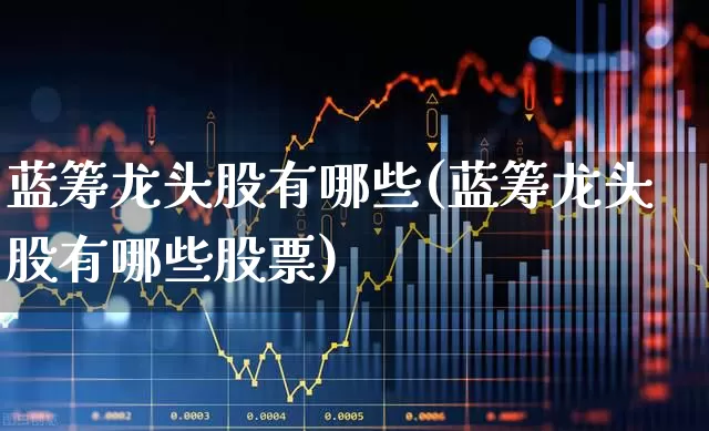 蓝筹龙头股有哪些(蓝筹龙头股有哪些股票)_https://www.wanyuyiyao.com_创业板_第1张