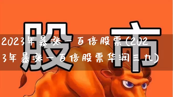2023年暴涨一百倍股票(2023年暴涨一百倍股票华润三九)_https://www.wanyuyiyao.com_北交所_第1张