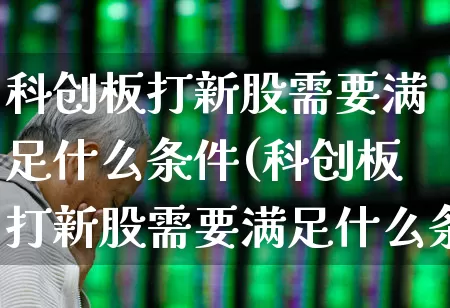 科创板打新股需要满足什么条件(科创板打新股需要满足什么条件呢)_https://www.wanyuyiyao.com_上交所_第1张