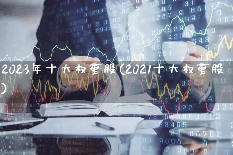 2023年十大权重股(2021十大权重股)_https://www.wanyuyiyao.com_创业板_第1张