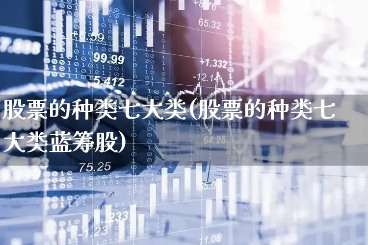 股票的种类七大类(股票的种类七大类蓝筹股)_https://www.wanyuyiyao.com_上交所_第1张