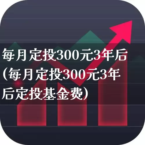 每月定投300元3年后(每月定投300元3年后定投基金费)_https://www.wanyuyiyao.com_深交所_第1张