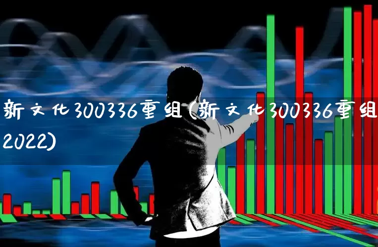 新文化300336重组(新文化300336重组2022)_https://www.wanyuyiyao.com_上交所_第1张