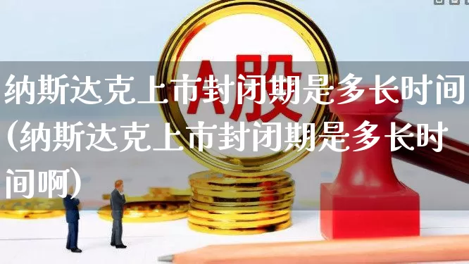 纳斯达克上市封闭期是多长时间(纳斯达克上市封闭期是多长时间啊)_https://www.wanyuyiyao.com_深交所_第1张