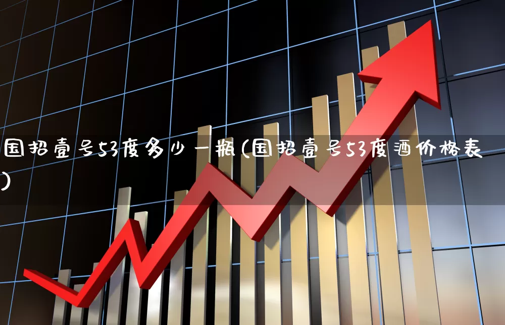 国招壹号53度多少一瓶(国招壹号53度酒价格表)_https://www.wanyuyiyao.com_科创板_第1张