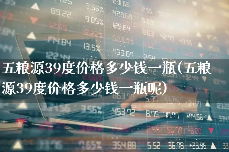 五粮源39度价格多少钱一瓶(五粮源39度价格多少钱一瓶呢)_https://www.wanyuyiyao.com_上交所_第1张