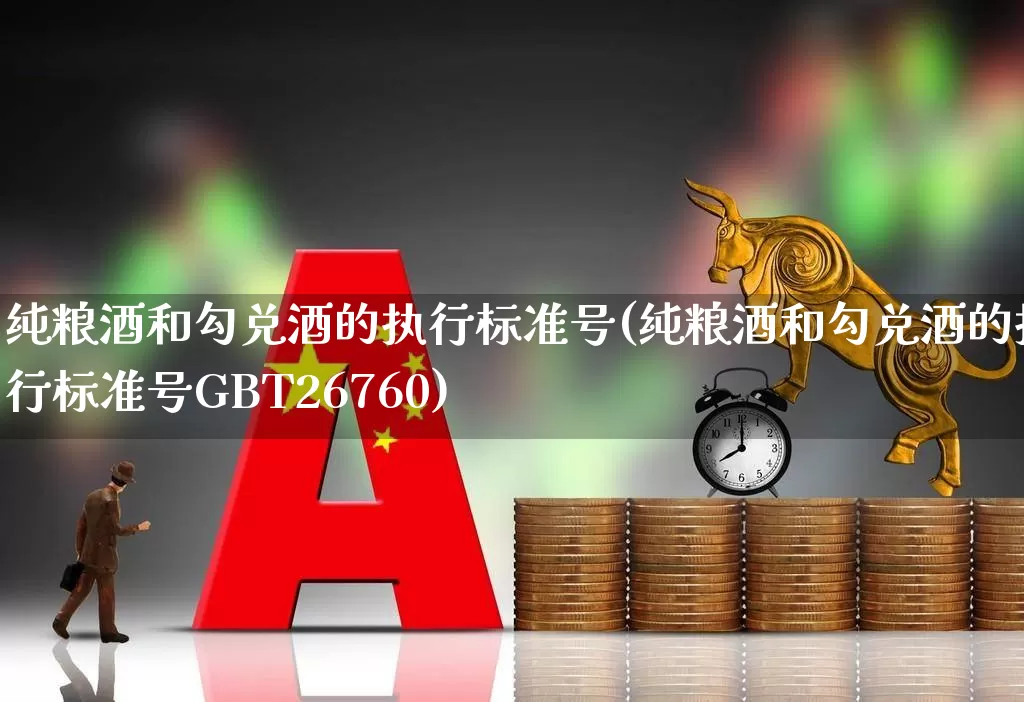 纯粮酒和勾兑酒的执行标准号(纯粮酒和勾兑酒的执行标准号GBT26760)_https://www.wanyuyiyao.com_北交所_第1张