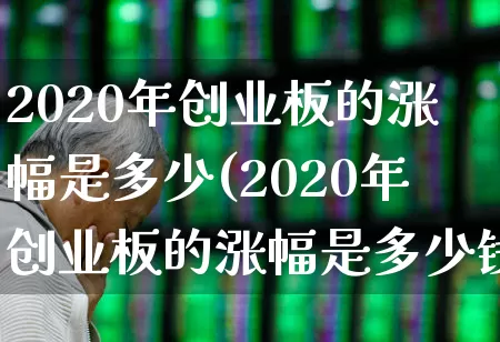 2020年创业板的涨幅是多少(2020年创业板的涨幅是多少钱)_https://www.wanyuyiyao.com_上交所_第1张