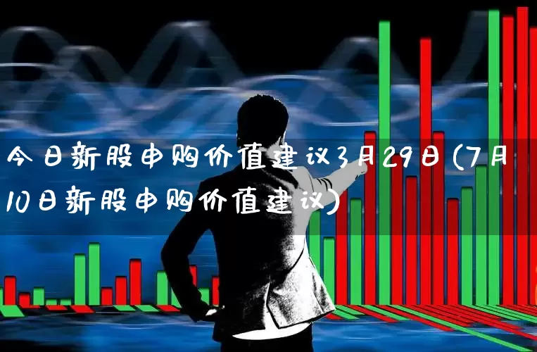 今日新股申购价值建议3月29日(7月10日新股申购价值建议)_https://www.wanyuyiyao.com_科创板_第1张