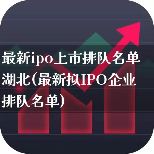 最新ipo上市排队名单湖北(最新拟IPO企业排队名单)_https://www.wanyuyiyao.com_北交所_第1张