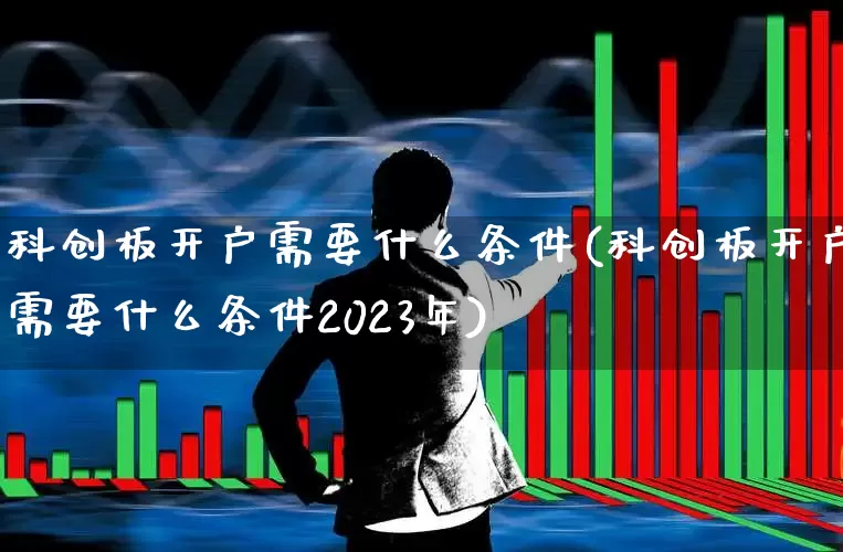 科创板开户需要什么条件(科创板开户需要什么条件2023年)_https://www.wanyuyiyao.com_深交所_第1张