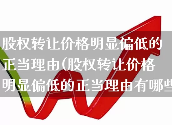 股权转让价格明显偏低的正当理由(股权转让价格明显偏低的正当理由有哪些)_https://www.wanyuyiyao.com_创业板_第1张