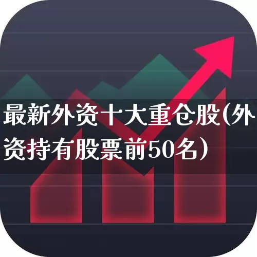 最新外资十大重仓股(外资持有股票前50名)_https://www.wanyuyiyao.com_北交所_第1张