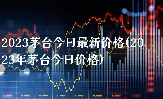 2023茅台今日最新价格(2023年茅台今日价格)_https://www.wanyuyiyao.com_创业板_第1张