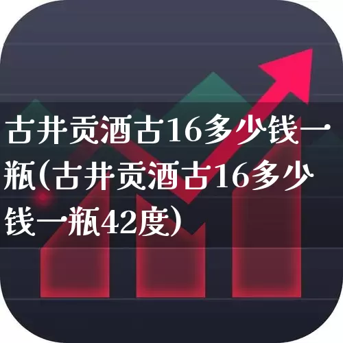 古井贡酒古16多少钱一瓶(古井贡酒古16多少钱一瓶42度)_https://www.wanyuyiyao.com_北交所_第1张