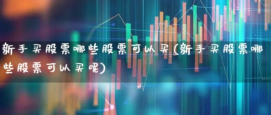 新手买股票哪些股票可以买(新手买股票哪些股票可以买呢)_https://www.wanyuyiyao.com_创业板_第1张