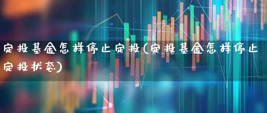 定投基金怎样停止定投(定投基金怎样停止定投状态)_https://www.wanyuyiyao.com_科创板_第1张