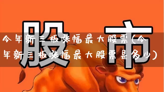 今年新三板涨幅最大股票(今年新三板涨幅最大股票是多少)_https://www.wanyuyiyao.com_深交所_第1张