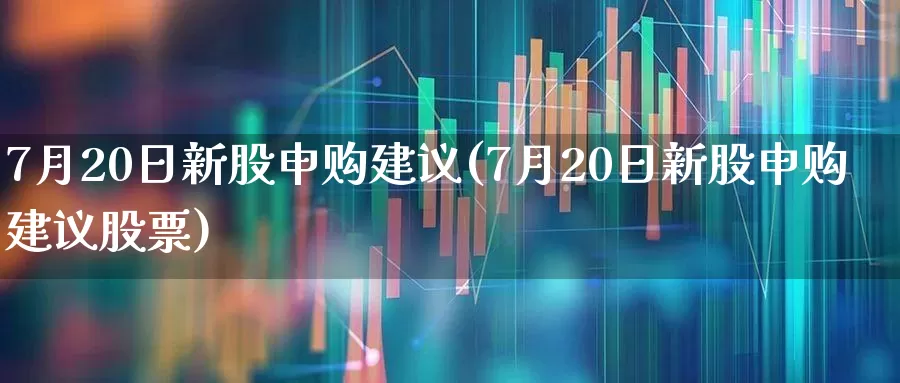 7月20日新股申购建议(7月20日新股申购建议股票)_https://www.wanyuyiyao.com_创业板_第1张