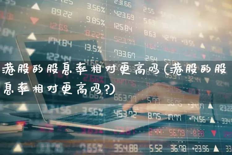 港股的股息率相对更高吗(港股的股息率相对更高吗?)_https://www.wanyuyiyao.com_上交所_第1张