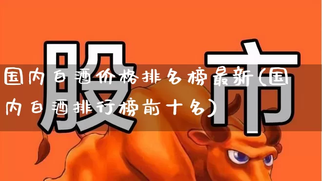 国内白酒价格排名榜最新(国内白酒排行榜前十名)_https://www.wanyuyiyao.com_科创板_第1张