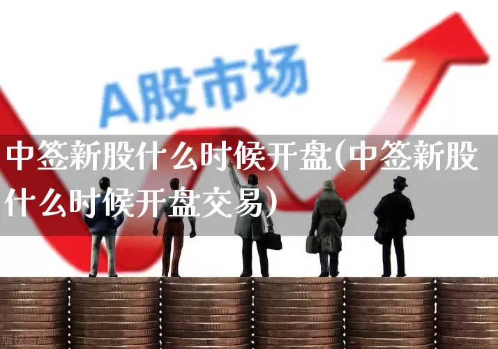 中签新股什么时候开盘(中签新股什么时候开盘交易)_https://www.wanyuyiyao.com_上交所_第1张