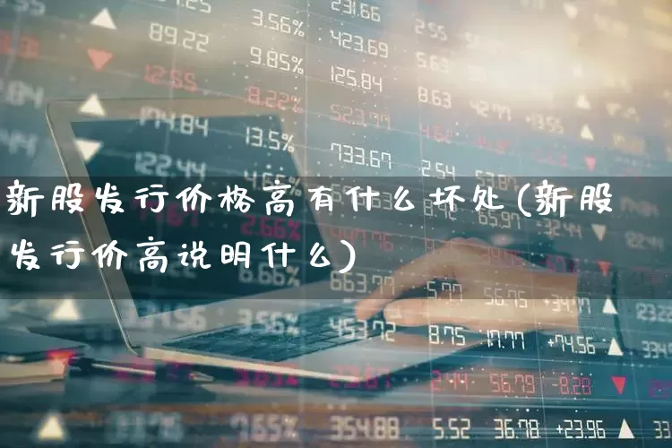 新股发行价格高有什么坏处(新股发行价高说明什么)_https://www.wanyuyiyao.com_创业板_第1张