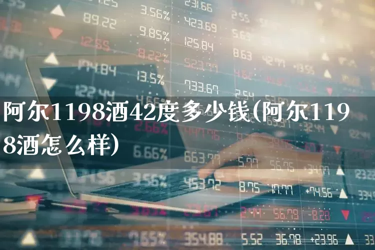 阿尔1198酒42度多少钱(阿尔1198酒怎么样)_https://www.wanyuyiyao.com_北交所_第1张