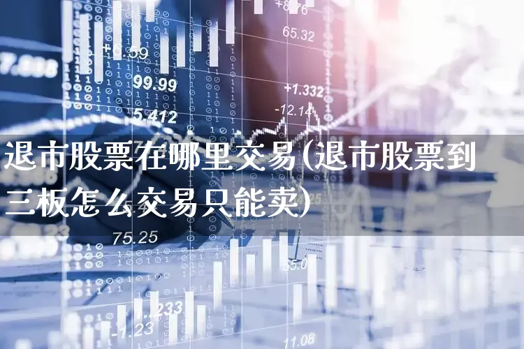 退市股票在哪里交易(退市股票到三板怎么交易只能卖)_https://www.wanyuyiyao.com_深交所_第1张