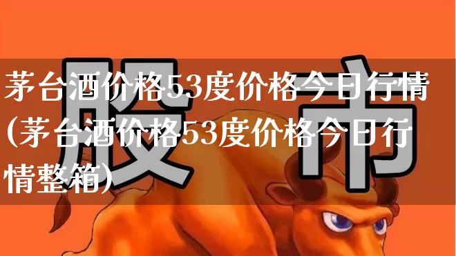 茅台酒价格53度价格今日行情(茅台酒价格53度价格今日行情整箱)_https://www.wanyuyiyao.com_科创板_第1张