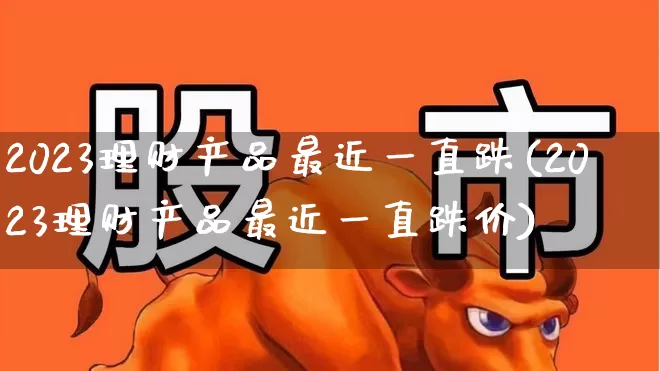 2023理财产品最近一直跌(2023理财产品最近一直跌价)_https://www.wanyuyiyao.com_创业板_第1张