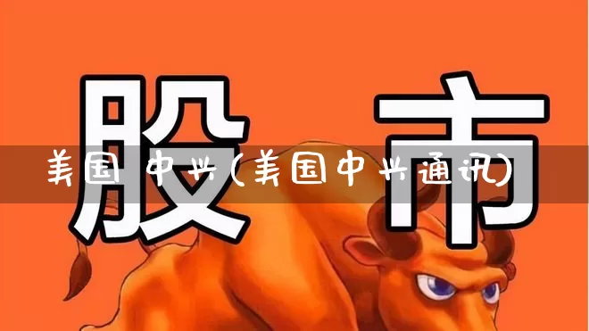 美国 中兴(美国中兴通讯)_https://www.wanyuyiyao.com_上交所_第1张