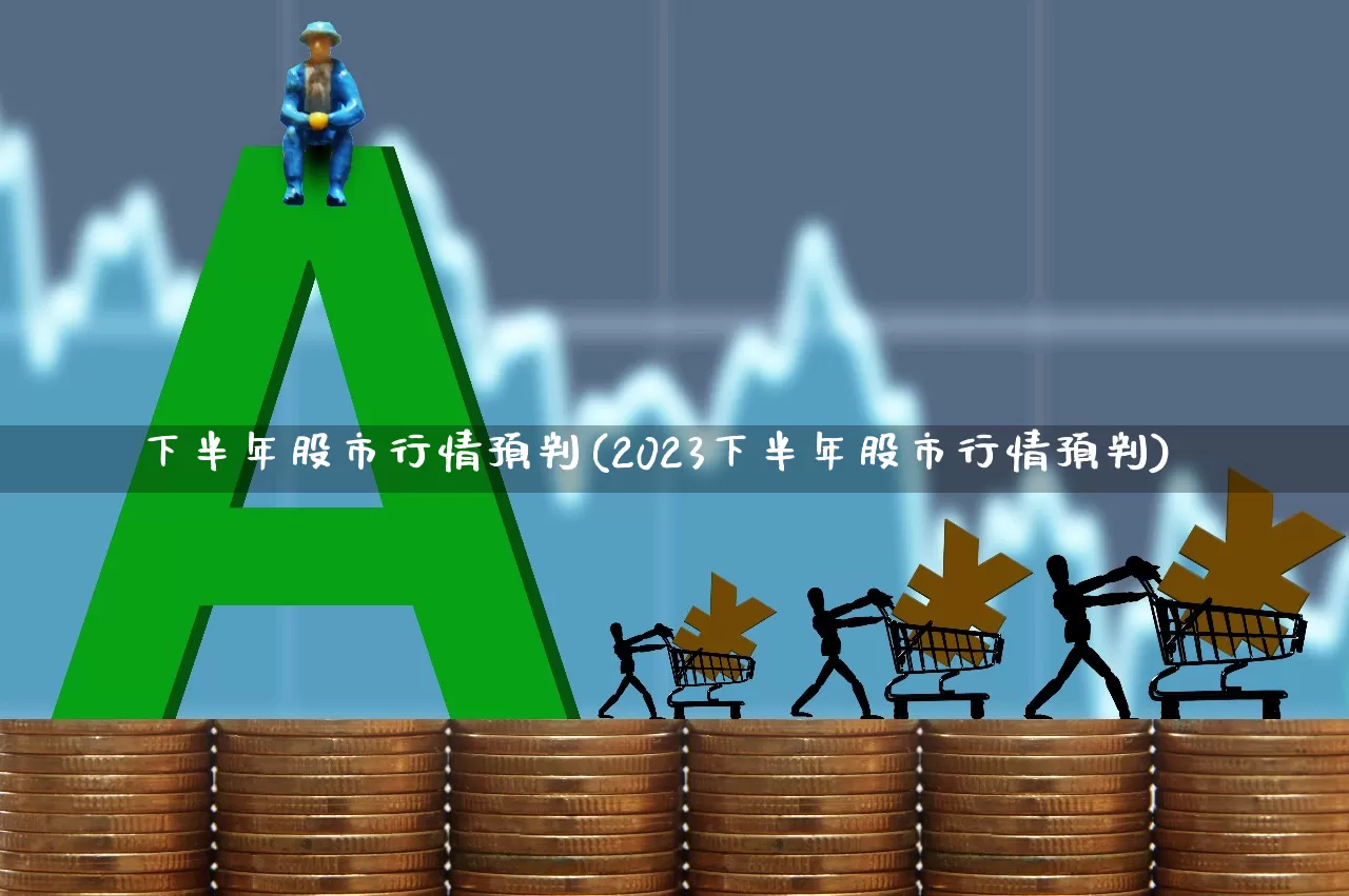 下半年股市行情预判(2023下半年股市行情预判)_https://www.wanyuyiyao.com_深交所_第1张