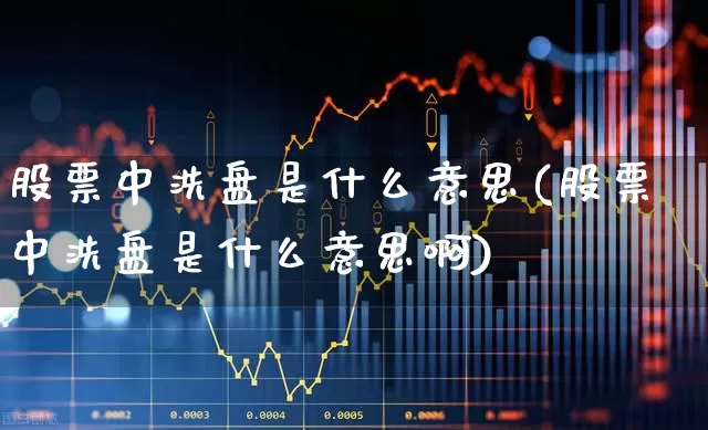 股票中洗盘是什么意思(股票中洗盘是什么意思啊)_https://www.wanyuyiyao.com_北交所_第1张
