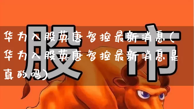 华为入股英唐智控最新消息(华为入股英唐智控最新消息是真的吗)_https://www.wanyuyiyao.com_上交所_第1张