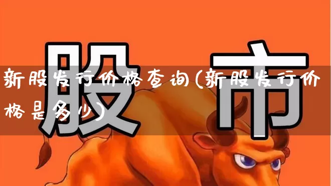 新股发行价格查询(新股发行价格是多少)_https://www.wanyuyiyao.com_北交所_第1张