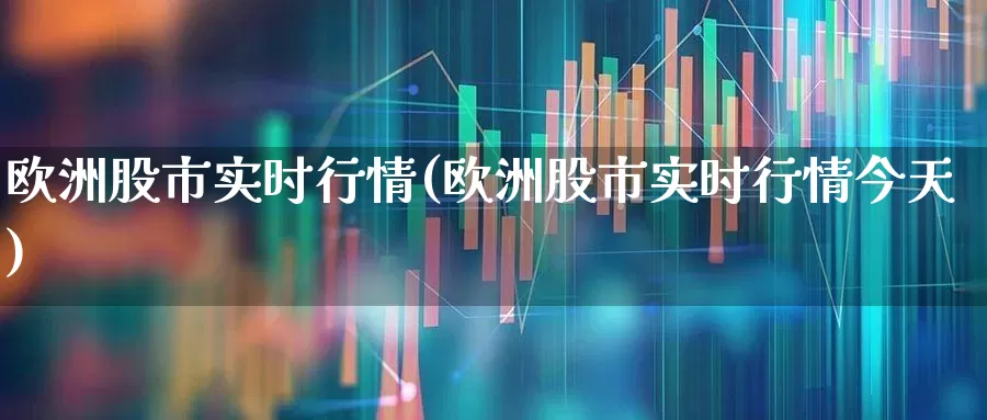 欧洲股市实时行情(欧洲股市实时行情今天)_https://www.wanyuyiyao.com_创业板_第1张