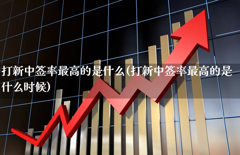 打新中签率最高的是什么(打新中签率最高的是什么时候)_https://www.wanyuyiyao.com_创业板_第1张