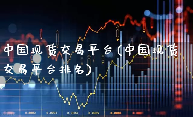 中国现货交易平台(中国现货交易平台排名)_https://www.wanyuyiyao.com_深交所_第1张