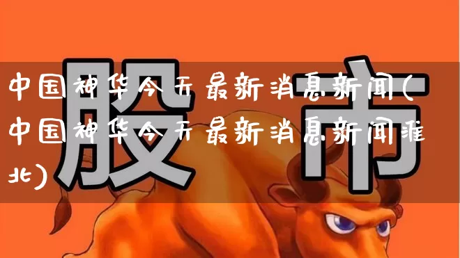 中国神华今天最新消息新闻(中国神华今天最新消息新闻淮北)_https://www.wanyuyiyao.com_创业板_第1张