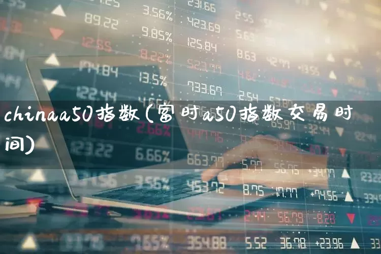 chinaa50指数(富时a50指数交易时间)_https://www.wanyuyiyao.com_上交所_第1张