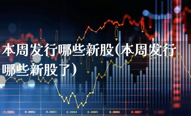 本周发行哪些新股(本周发行哪些新股了)_https://www.wanyuyiyao.com_深交所_第1张