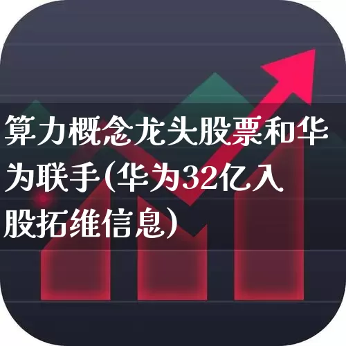 算力概念龙头股票和华为联手(华为32亿入股拓维信息)_https://www.wanyuyiyao.com_上交所_第1张