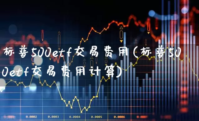 标普500etf交易费用(标普500etf交易费用计算)_https://www.wanyuyiyao.com_创业板_第1张